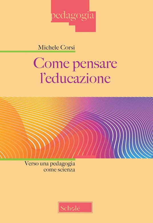 Come pensare l'educazione. Verso una pedagogia come scienza. Nuova ediz. - Michele Corsi - copertina