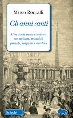 Gli anni santi. Una storia sacra e profana con scrittori, musicisti, principi, briganti e meretrici