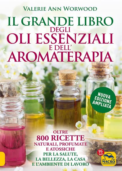 Il grande libro degli oli essenziali e dell'aromaterapia. Oltre 800 ricette  naturali profumate e atossiche per la salute la bellezza la casa e l' ambiente di lavoro - Valerie Ann Worwood - Libro -