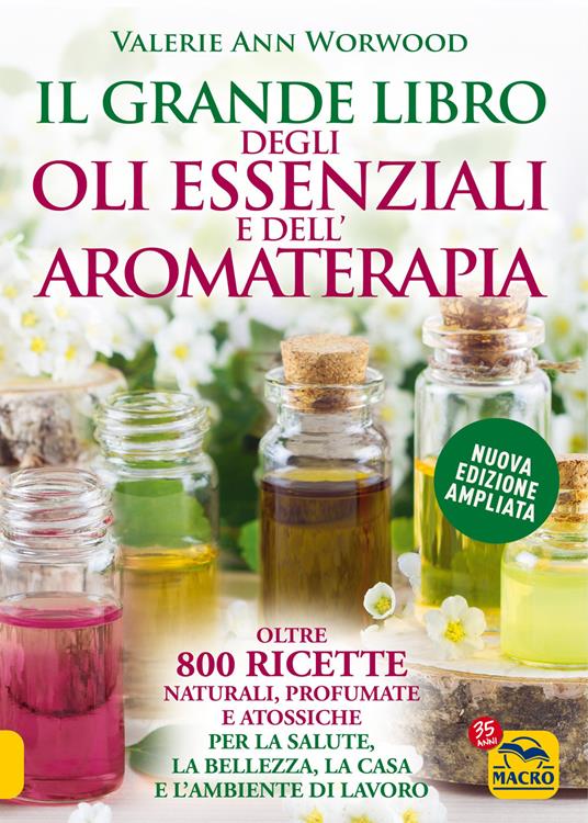 Il grande libro degli oli essenziali e dell'aromaterapia. Oltre 800 ricette  naturali profumate e atossiche per la salute la bellezza la casa e  l'ambiente di lavoro - Valerie Ann Worwood - Libro -