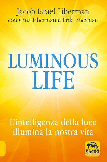 Luminous life. L' Intelligenza della luce illumina le nostre vite - Jacob Liberman,Gina Liberman,Erik Liberman - copertina