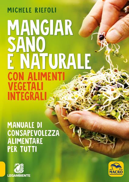 Mangiar sano e naturale con alimenti vegetali e integrali. Manuale di consapevolezza alimentare per tutti - Michele Riefoli - copertina