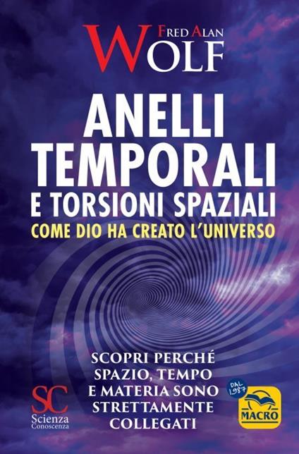 Anelli temporali e torsioni spaziali. Come Dio ha creato l'universo. Scopri perché spazio tempo e materia sono strettamente collegati - Fred A. Wolf - copertina