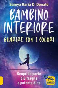 Bambino interiore: istruzioni per l'uso. Guarisci con il potere dei colori. Scopri la parte più fragile e allo stesso tempo più potente di te