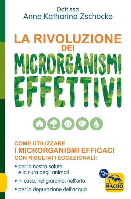 La rivoluzione dei microrganismi effettivi. Come utilizzare i microrganismi efficaci con risultati eccezionali: per la nostra salute e la cura degli animali, in casa, nel giardino, nell'orto, per la depurazione dell'acqua - Anne Katharina Zschocke - copertina