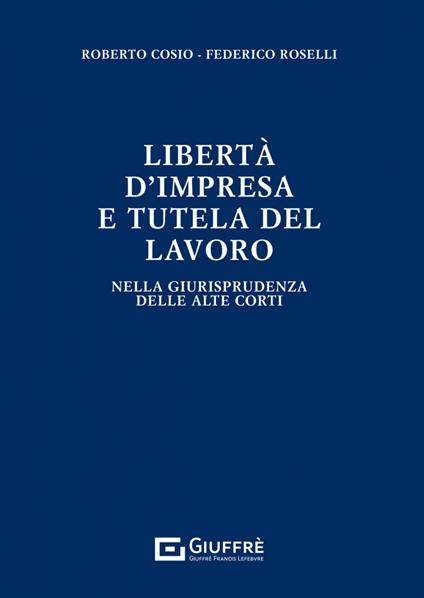 Libertà di impresa e tutela del lavoro - Roberto Cosio,Federico Roselli - copertina