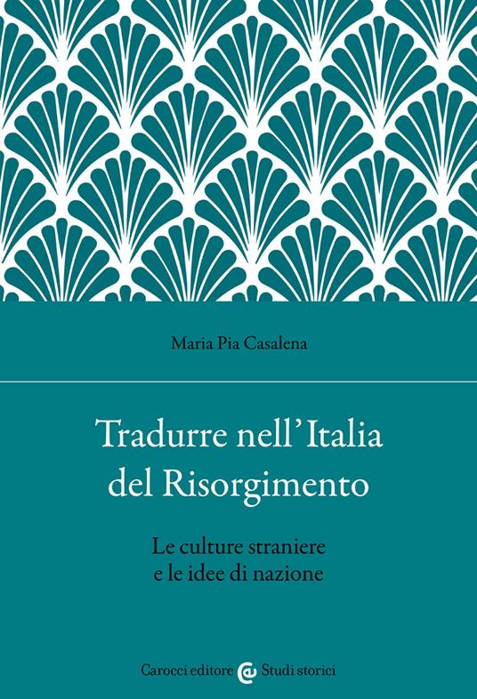 Tradurre nell'Italia del Risorgimento. Le culture straniere e le idee di  nazione - Maria Pia Casalena - Libro - Carocci - Studi storici Carocci