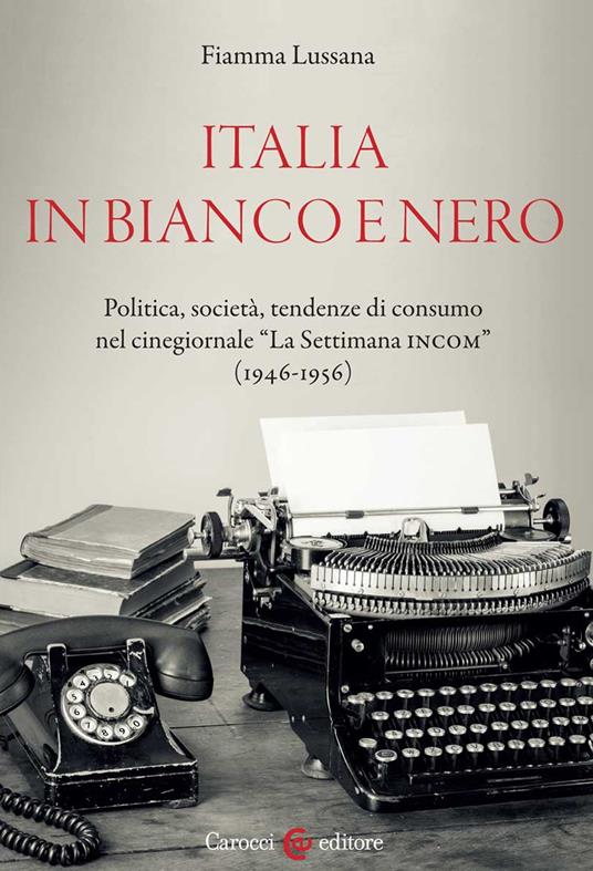 Italia in bianco e nero. Politica, società, tendenze di consumo nel cinegiornale «La Settimana INCOM» (1946-1956) - Fiamma Lussana - copertina