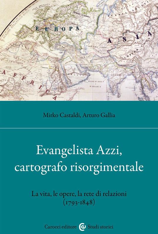 Evangelista Azzi, cartografo risorgimentale. La vita, le opere, la rete di relazioni (1793-1848) - Mirko Castaldi,Arturo Gallia - copertina