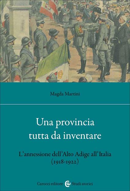 Una provincia tutta da inventare. L'annessione dell'Alto Adige all'Italia (1918-1922) - Magda Martini - copertina