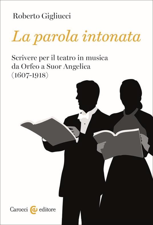 La parola intonata. Scrivere per il teatro in musica da Orfeo a Suor Angelica (1607-1918) - Roberto Gigliucci - copertina