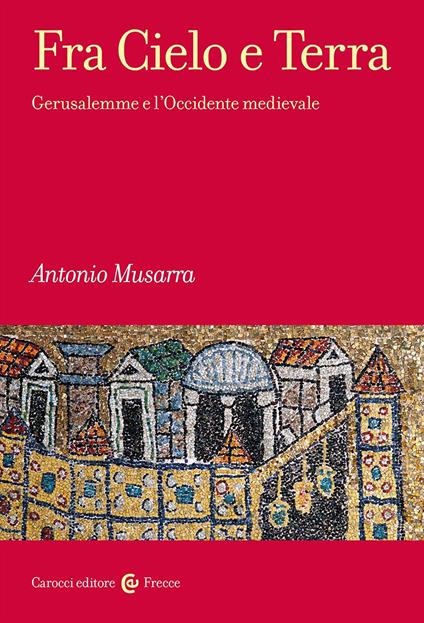 Fra Cielo e Terra. Gerusalemme e l'Occidente medievale - Antonio Musarra - copertina