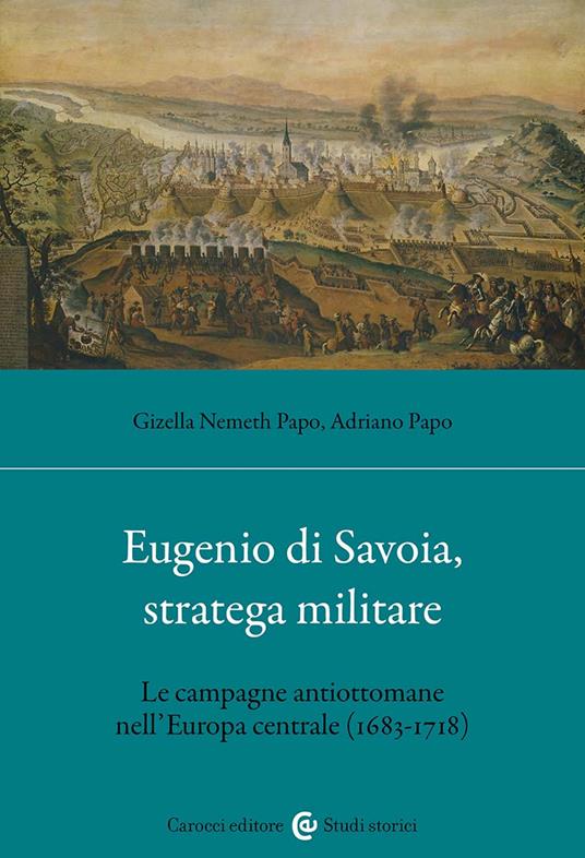 Eugenio di Savoia, stratega militare. Le campagne antiottomane nell'Europa centrale (1683-1718) - Gizella Nemeth Papo,Adriano Papo - copertina