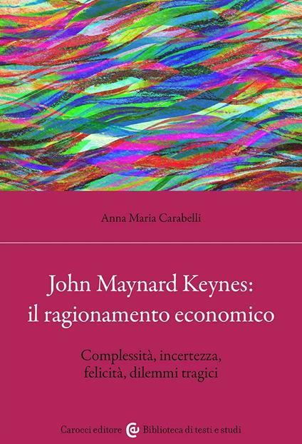 John Maynard Keynes: il ragionamento economico. Complessità, incertezza, felicità, dilemmi tragici - Anna Maria Carabelli - copertina