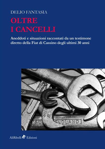 Oltre i cancelli. Aneddoti e situazioni raccontati da un testimone diretto della FIAT di Cassino degli ultimi 30 anni - Delio Fantasia - copertina