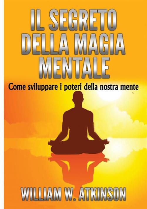 Il segreto della magia mentale. Come sviluppare i poteri della nostra mente - William Walker Atkinson - copertina