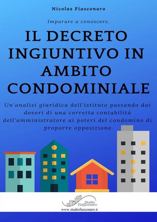 Il decreto ingiuntivo in ambito condominiale. Un'analisi giuridica dell'istituto passando dai doveri di una corretta contabilità dell'amministratore ai poteri del condomino di proporre opposizione - Nicolas Fiasconaro - copertina