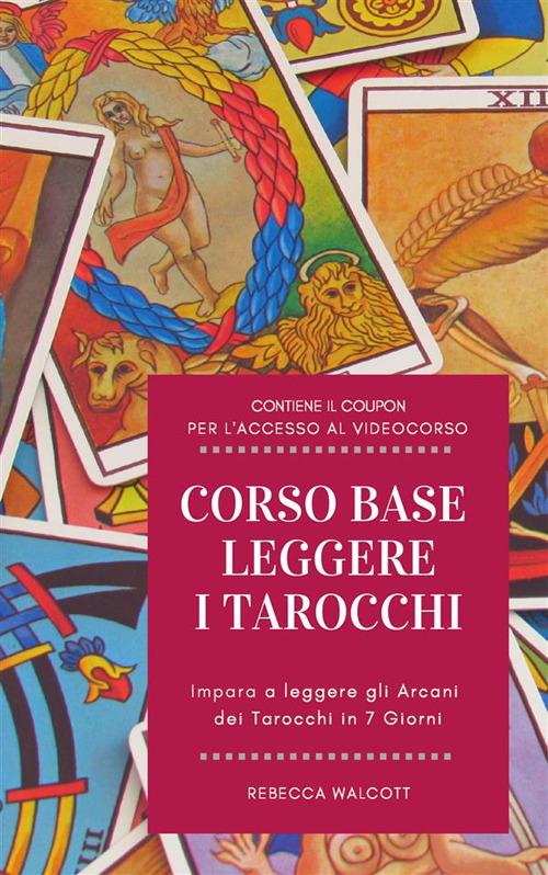 Corso base «Leggere i Tarocchi». Impara a leggere gli Arcani dei Tarocchi in 7 giorni - Rebecca Walcott - ebook