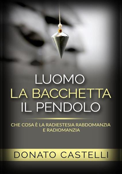 L'uomo la bacchetta il pendolo. Che cosa è la radiestesia rabdomanzia e radiomanzia - Donato Castelli - copertina