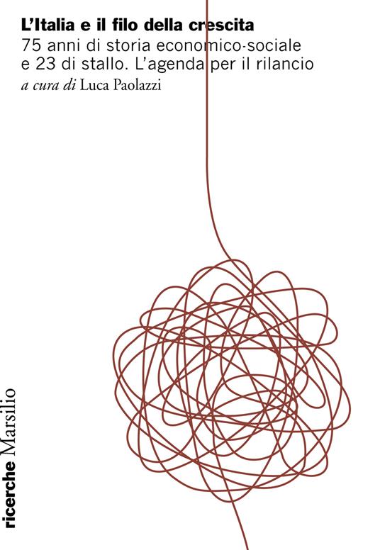 Italia e il filo della crescita. 75 anni di storia economico-sociale e 23 di stallo. L’agenda per il rilancio - copertina