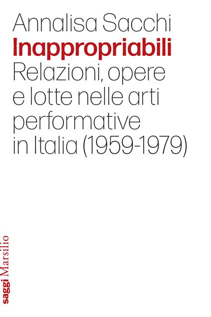 Inappropriabili. Relazioni, opere e lotte nelle arti performative in Italia (1959-1979) - Annalisa Sacchi - copertina