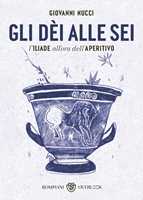 Libro Gli dèi alle sei. L'Iliade all'ora dell'aperitivo Giovanni Nucci