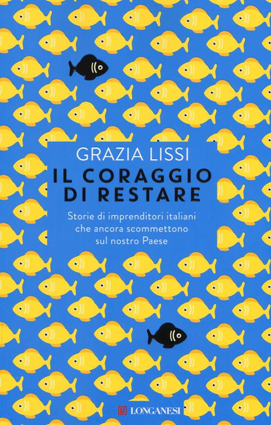 Il coraggio di restare. Storie di imprenditori italiani che ancora scommettono sul nostro Paese - Grazia Lissi - copertina