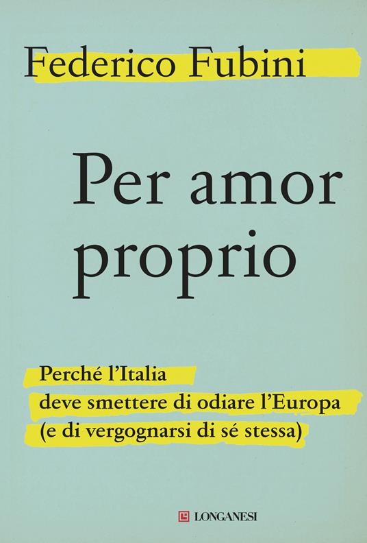 Per amor proprio. Perché l'Italia deve smettere di odiare l'Europa (e di  vergognarsi di sé stessa) - Federico Fubini - Libro - Longanesi - Le spade  | IBS