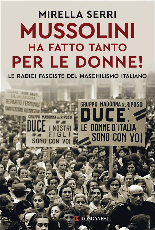 Mussolini ha fatto tanto per le donne! Le radice fasciste del maschilismo  italiano - Mirella Serri - Libro - Longanesi - Nuovo Cammeo