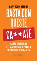 Basta con queste ca**ate. Come smettere di raccontarsi palle e godersi di più la vita