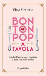 Bon ton pop a tavola. Guida illustrata per ospitare a casa vostra con stile