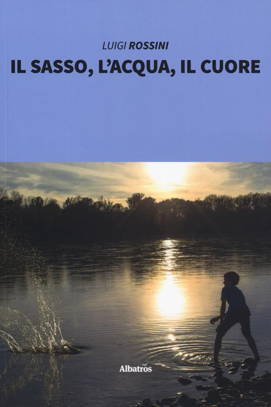 Il sasso, l'acqua, il cuore - Luigi Rossini - copertina