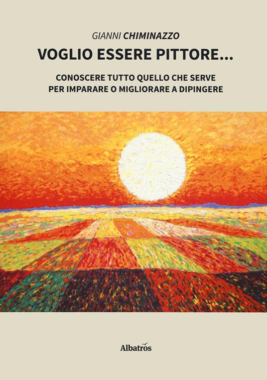 Voglio essere pittore. Conoscere tutto quello che serve per imparare o migliorare a dipingere - Gianni Chiminazzo - copertina