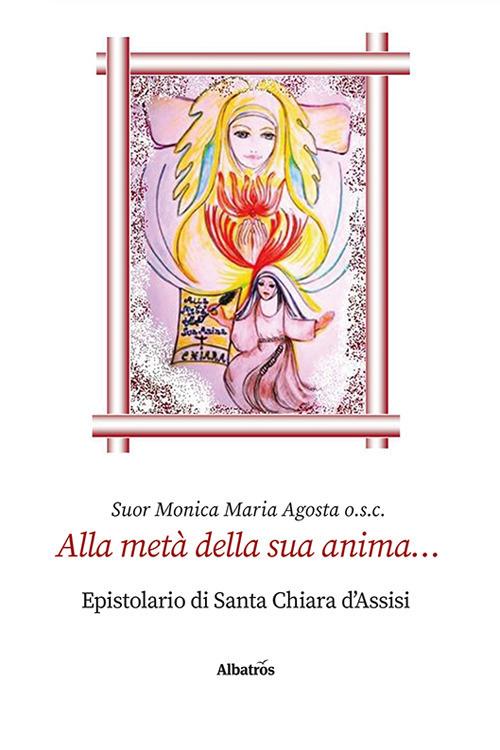 Alla metà della sua anima... Epistolario di santa Chiara d'Assisi - Monica Maria Agosta - copertina