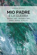 Mio padre e la guerra. Gennaio 1942-Novembre 1945 (Italia, Grecia, URSS)