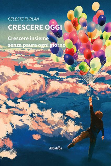 Crescere oggi. Crescere insieme senza paura ogni giorno - Celeste Furlan - copertina