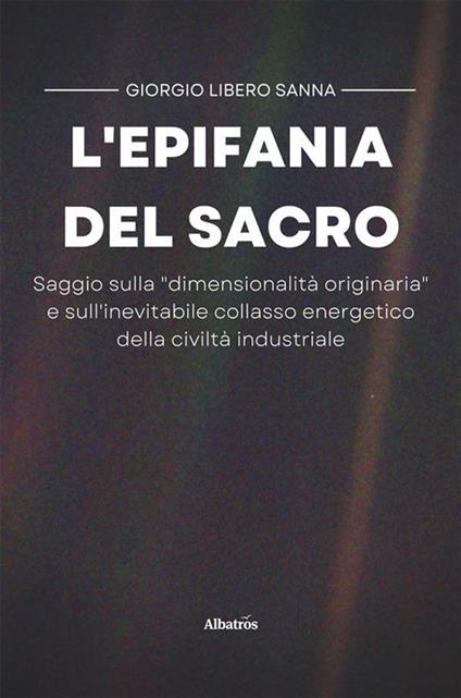 L' epifania del sacro. Saggio sulla «dimensionalità originaria» e sull'inevitabile collasso energetico della civiltà industriale - Giorgio Libero Sanna - ebook