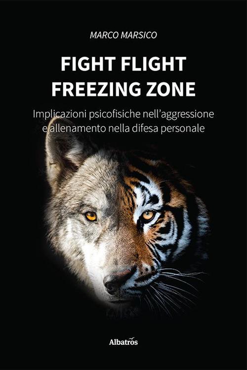 Fight flight freezing zone. Implicazioni psicofisiche nell’aggressione e allenamento nella difesa personale - Marco Marsico - copertina