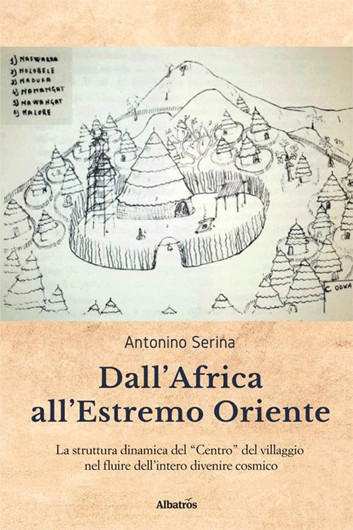 Dall'Africa all'Estremo Oriente. La struttura dinamica del «Centro» del villaggio nel fluire dell'intero divenire cosmico - Antonino Serina - copertina