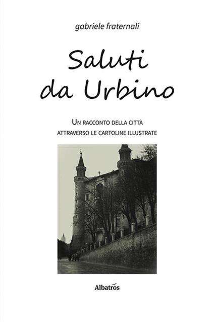 Saluti da Urbino. Un racconto della città attraverso le cartoline illustrate - Gabriele Fraternali - copertina