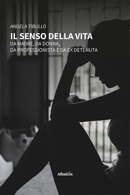 Il senso della vita. Da madre, da donna, da professionista e da ex detenuta - Angela Tibullo - copertina