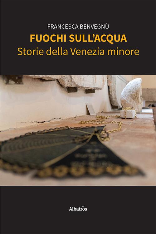 Fuochi sull'acqua. Storie della Venezia minore - Francesca Benvegnù - copertina