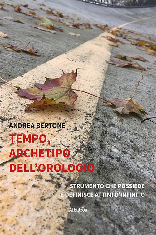 Tempo, archetipo dell’orologio strumento che possiede e definisce attimi d’infinito - Andrea Bertone - copertina