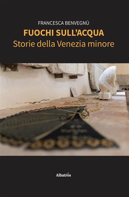 Fuochi sull'acqua. Storie della Venezia minore - Francesca Benvegnù - ebook