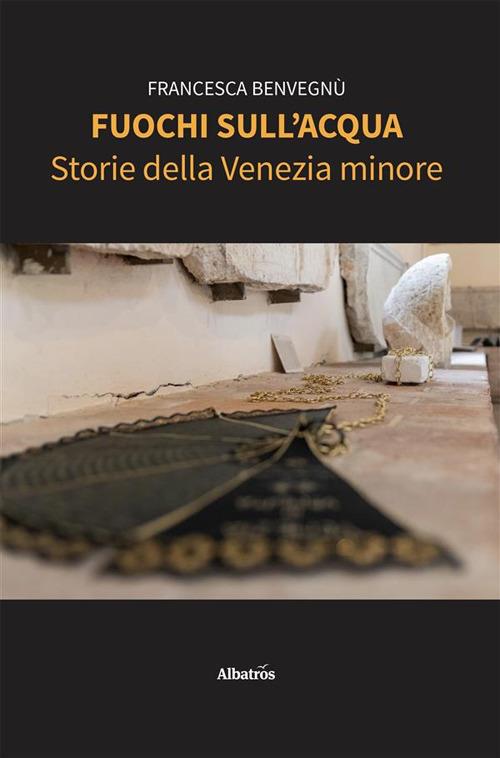 Fuochi sull'acqua. Storie della Venezia minore - Francesca Benvegnù - ebook