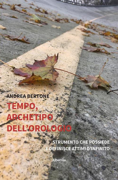 Tempo, archetipo dell'orologio strumento che possiede e definisce attimi d'infinito - Andrea Bertone - ebook