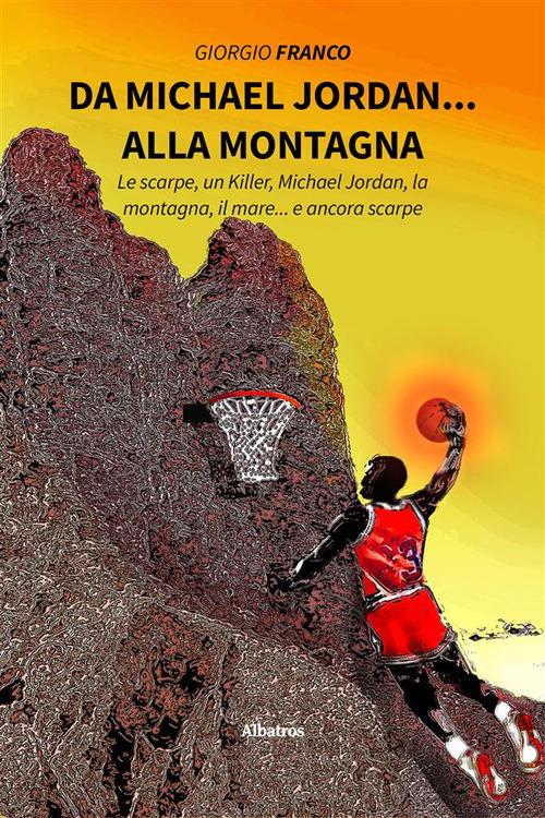 Da Michael Jordan... alla montagna. Le scarpe, un killer, Michael Jordan, la montagna, il mare... e ancora scarpe - Giorgio Franco - ebook