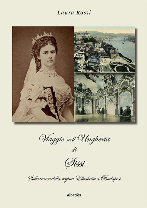Viaggio nell'Ungheria di Sissi. Sulle tracce della regina Elisabetta a Budapest - Laura Rossi - copertina