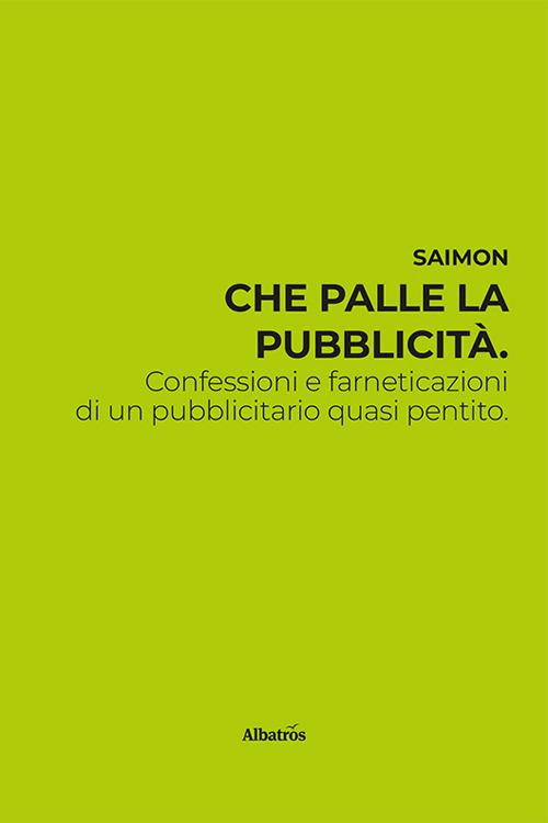 Che palle la pubblicità. Confessioni e farneticazioni di un pubblicitario quasi pentito - Saimon - copertina