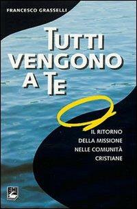 Tutti vengono a te. Il ritorno della missione nelle comunità cristiane - Francesco Grasselli - copertina